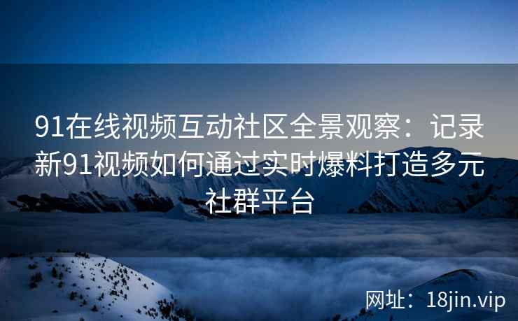 91在线视频互动社区全景观察：记录新91视频如何通过实时爆料打造多元社群平台