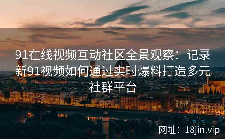 91在线视频互动社区全景观察:记录新91视频如何通过实时爆料打造多元社群平台 91在线视频互动社区全景观察:记录新91视频如何通过实时爆料打造多元社群平台