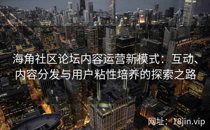 海角社区论坛内容运营新模式：互动、内容分发与用户粘性培养的探索之路