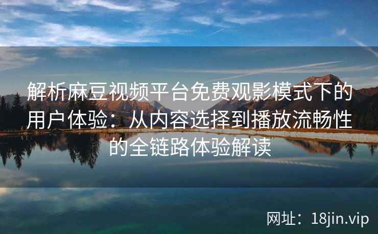 解析麻豆视频平台免费观影模式下的用户体验:从内容选择到播放流畅性的全链路体验解读 解析麻豆视频平台免费观影模式下的用户体验:从内容选择到播放流畅性的全链路体验解读