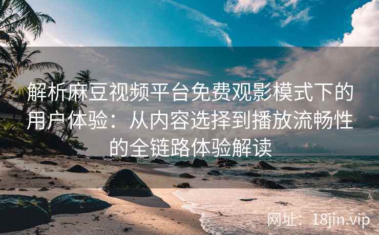解析麻豆视频平台免费观影模式下的用户体验：从内容选择到播放流畅性的全链路体验解读