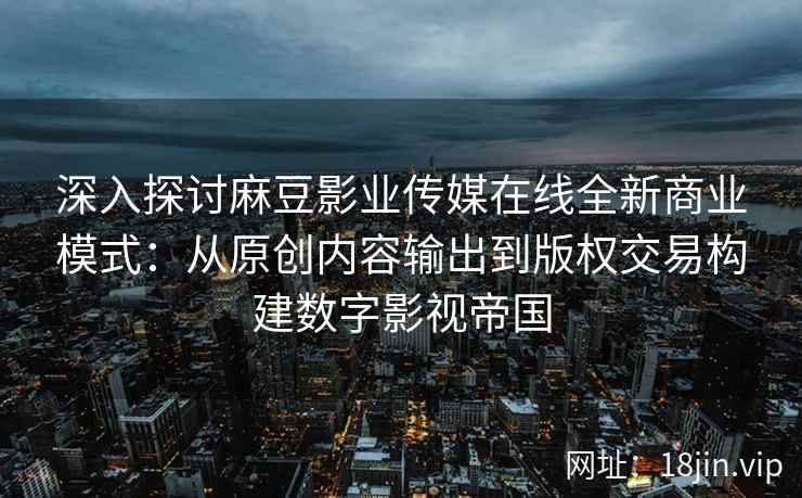 深入探讨麻豆影业传媒在线全新商业模式:从原创内容输出到版权交易构建数字影视帝国 深入探讨麻豆影业传媒在线全新商业模式:从原创内容输出到版权交易构建数字影视帝国