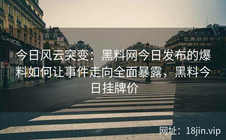 今日风云突变：黑料网今日发布的爆料如何让事件走向全面暴露，黑料今日挂牌价