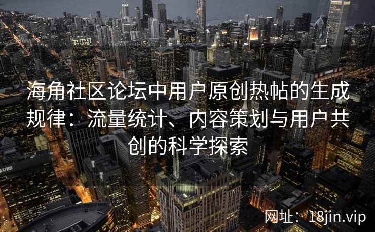 海角社区论坛中用户原创热帖的生成规律：流量统计、内容策划与用户共创的科学探索