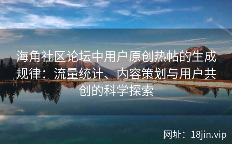 海角社区论坛中用户原创热帖的生成规律:流量统计、内容策划与用户共创的科学探索 海角社区论坛中用户原创热帖的生成规律:流量统计、内容策划与用户共创的科学探索