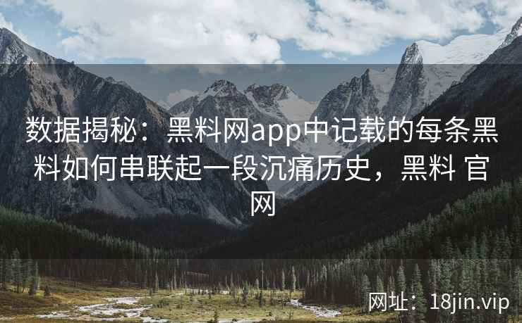 数据揭秘：黑料网app中记载的每条黑料如何串联起一段沉痛历史，黑料 官网