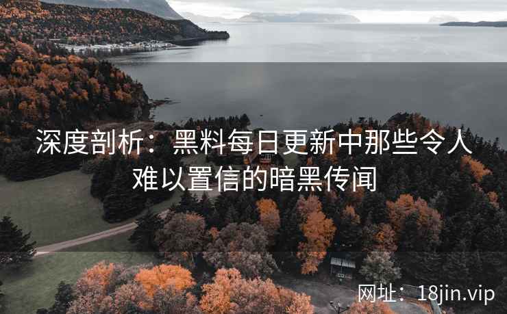 深度剖析：黑料每日更新中那些令人难以置信的暗黑传闻