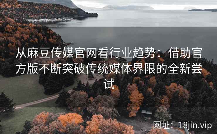 从麻豆传媒官网看行业趋势：借助官方版不断突破传统媒体界限的全新尝试