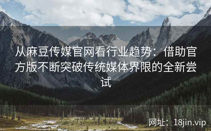 从麻豆传媒官网看行业趋势:借助官方版不断突破传统媒体界限的全新尝试 从麻豆传媒官网看行业趋势:借助官方版不断突破传统媒体界限的全新尝试