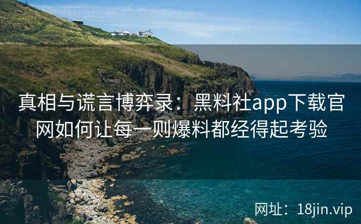 真相与谎言博弈录：黑料社app下载官网如何让每一则爆料都经得起考验