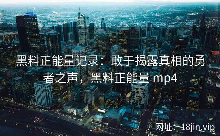 黑料正能量记录:敢于揭露真相的勇者之声,黑料正能量 mp4 黑料正能量记录:敢于揭露真相的勇者之声,黑料正能量 mp4