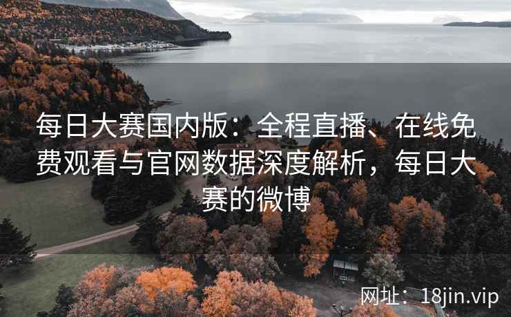 每日大赛国内版：全程直播、在线免费观看与官网数据深度解析，每日大赛的微博