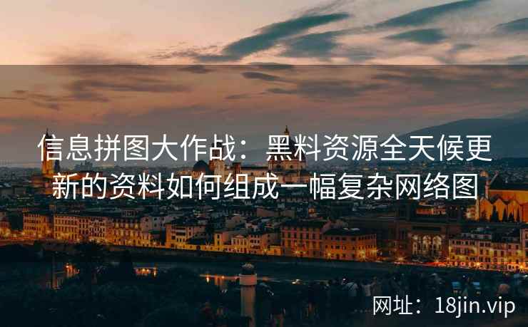 信息拼图大作战:黑料资源全天候更新的资料如何组成一幅复杂网络图 信息拼图大作战:黑料资源全天候更新的资料如何组成一幅复杂网络图