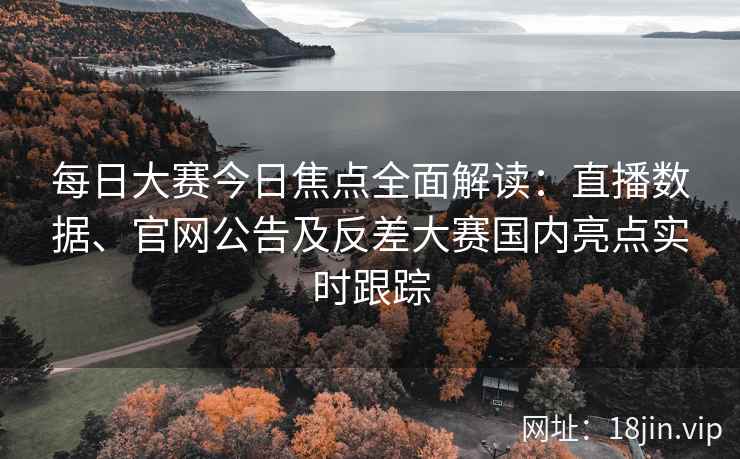 每日大赛今日焦点全面解读：直播数据、官网公告及反差大赛国内亮点实时跟踪