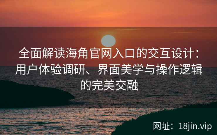 全面解读海角官网入口的交互设计:用户体验调研、界面美学与操作逻辑的完美交融 全面解读海角官网入口的交互设计:用户体验调研、界面美学与操作逻辑的完美交融