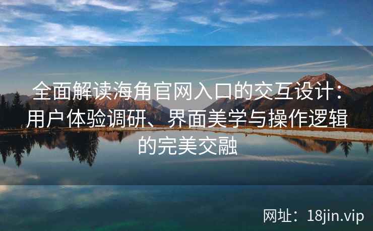 全面解读海角官网入口的交互设计:用户体验调研、界面美学与操作逻辑的完美交融 全面解读海角官网入口的交互设计:用户体验调研、界面美学与操作逻辑的完美交融