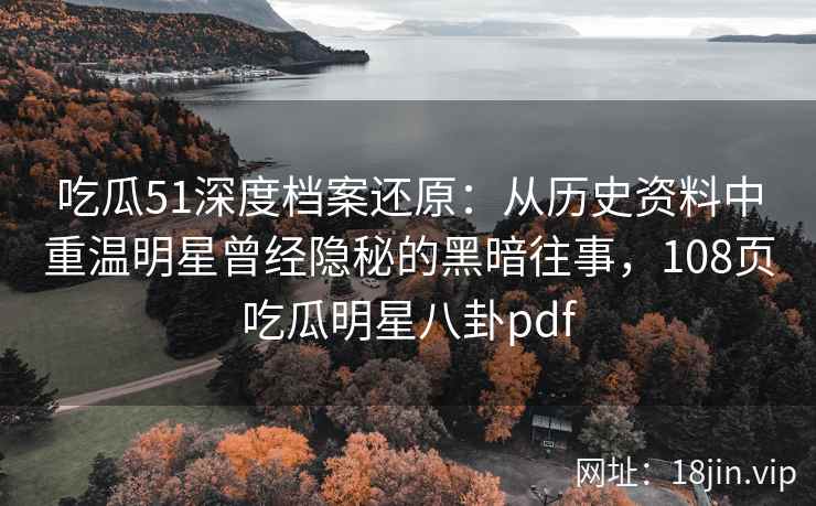 吃瓜51深度档案还原：从历史资料中重温明星曾经隐秘的黑暗往事，108页吃瓜明星八卦pdf
