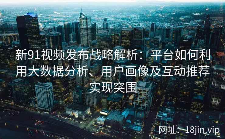 新91视频发布战略解析:平台如何利用大数据分析、用户画像及互动推荐实现突围 新91视频发布战略解析:平台如何利用大数据分析、用户画像及互动推荐实现突围