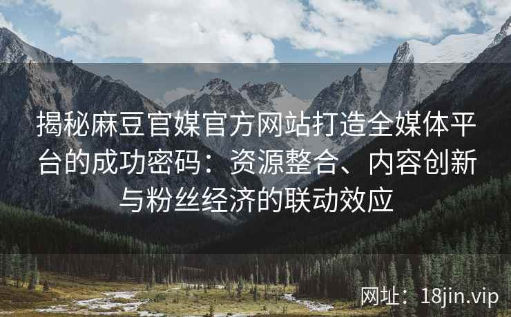 揭秘麻豆官媒官方网站打造全媒体平台的成功密码：资源整合、内容创新与粉丝经济的联动效应
