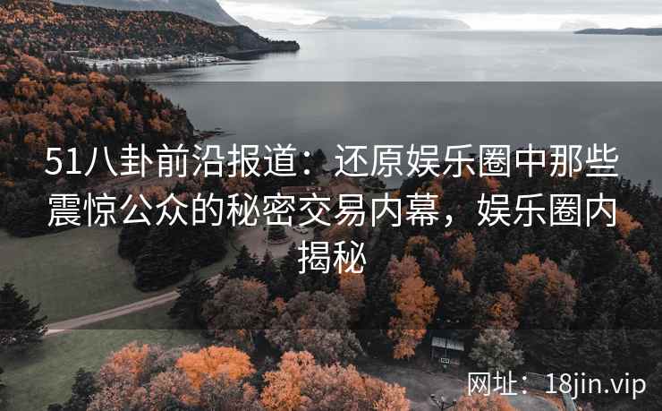 51八卦前沿报道：还原娱乐圈中那些震惊公众的秘密交易内幕，娱乐圈内揭秘