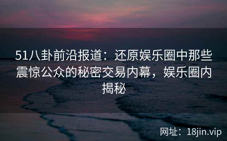 51八卦前沿报道:还原娱乐圈中那些震惊公众的秘密交易内幕,娱乐圈内揭秘 51八卦前沿报道:还原娱乐圈中那些震惊公众的秘密交易内幕,娱乐圈内揭秘