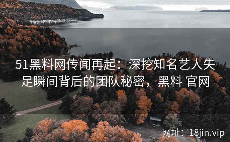 51黑料网传闻再起:深挖知名艺人失足瞬间背后的团队秘密,黑料 官网 51黑料网传闻再起:深挖知名艺人失足瞬间背后的团队秘密,黑料 官网