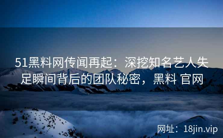51黑料网传闻再起：深挖知名艺人失足瞬间背后的团队秘密，黑料 官网
