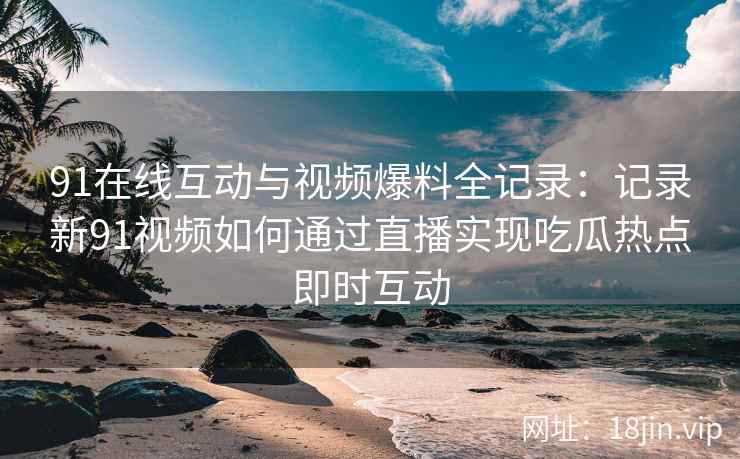 91在线互动与视频爆料全记录：记录新91视频如何通过直播实现吃瓜热点即时互动