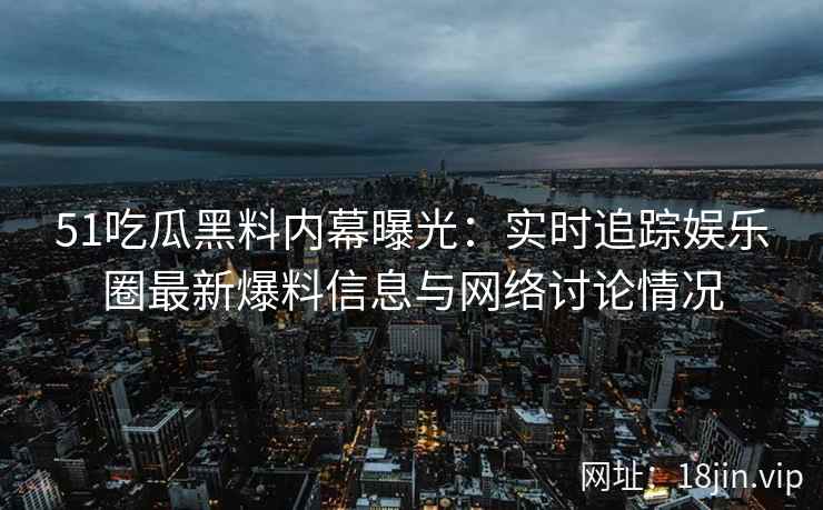 51吃瓜黑料内幕曝光：实时追踪娱乐圈最新爆料信息与网络讨论情况