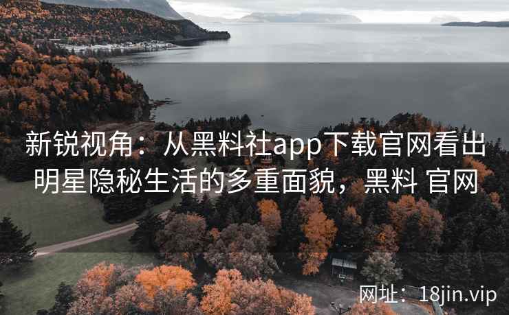 新锐视角:从黑料社app下载官网看出明星隐秘生活的多重面貌,黑料 官网 新锐视角:从黑料社app下载官网看出明星隐秘生活的多重面貌,黑料 官网