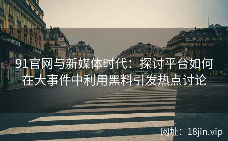 91官网与新媒体时代:探讨平台如何在大事件中利用黑料引发热点讨论 91官网与新媒体时代:探讨平台如何在大事件中利用黑料引发热点讨论