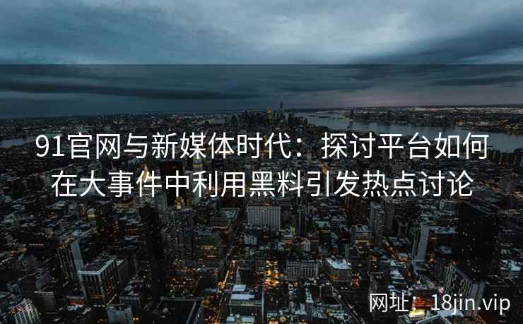 91官网与新媒体时代:探讨平台如何在大事件中利用黑料引发热点讨论 91官网与新媒体时代:探讨平台如何在大事件中利用黑料引发热点讨论