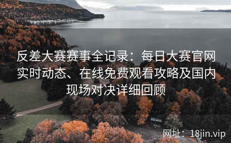 反差大赛赛事全记录：每日大赛官网实时动态、在线免费观看攻略及国内现场对决详细回顾