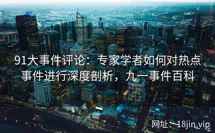 91大事件评论：专家学者如何对热点事件进行深度剖析，九一事件百科