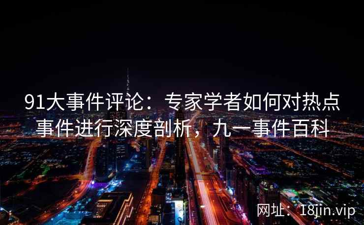 91大事件评论:专家学者如何对热点事件进行深度剖析,九一事件百科 91大事件评论:专家学者如何对热点事件进行深度剖析,九一事件百科