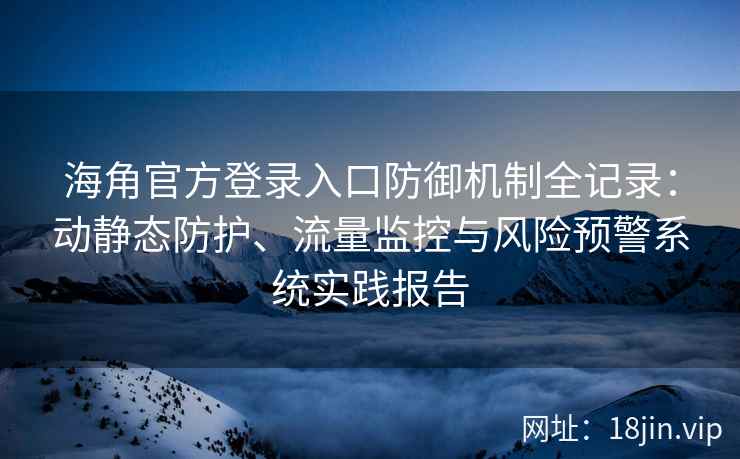 海角官方登录入口防御机制全记录:动静态防护、流量监控与风险预警系统实践报告 海角官方登录入口防御机制全记录:动静态防护、流量监控与风险预警系统实践报告