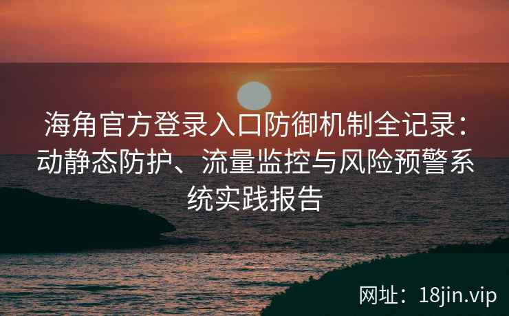 海角官方登录入口防御机制全记录：动静态防护、流量监控与风险预警系统实践报告