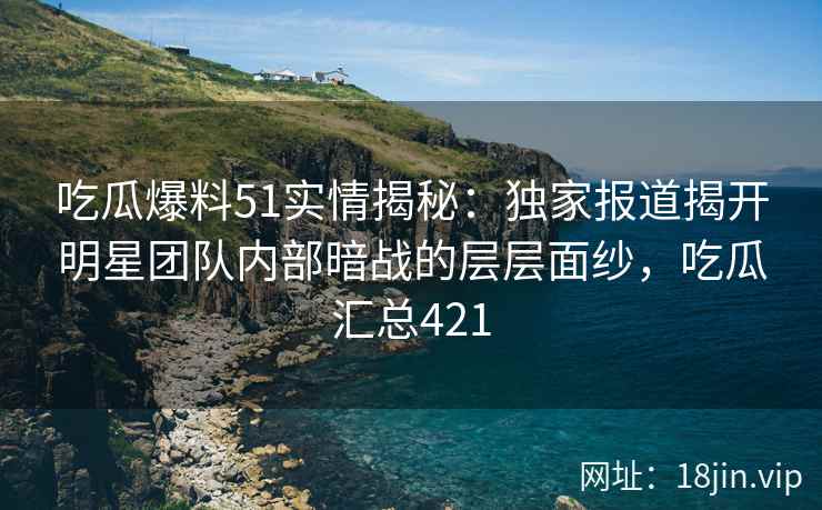 吃瓜爆料51实情揭秘：独家报道揭开明星团队内部暗战的层层面纱，吃瓜汇总421
