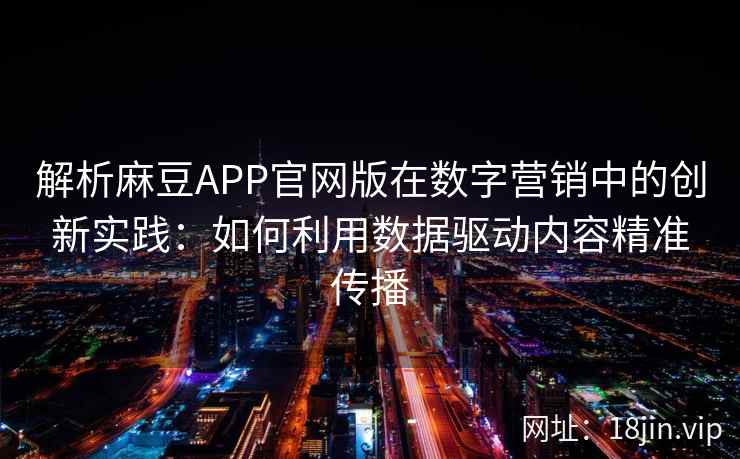 解析麻豆APP官网版在数字营销中的创新实践：如何利用数据驱动内容精准传播