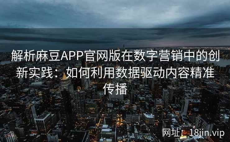 解析麻豆APP官网版在数字营销中的创新实践:如何利用数据驱动内容精准传播 解析麻豆APP官网版在数字营销中的创新实践:如何利用数据驱动内容精准传播