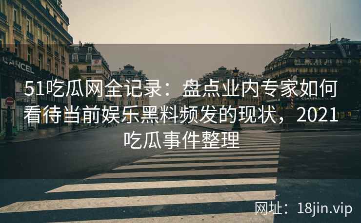 51吃瓜网全记录：盘点业内专家如何看待当前娱乐黑料频发的现状，2021吃瓜事件整理