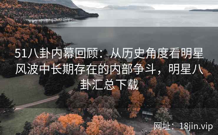 51八卦内幕回顾:从历史角度看明星风波中长期存在的内部争斗,明星八卦汇总下载 51八卦内幕回顾:从历史角度看明星风波中长期存在的内部争斗,明星八卦汇总下载