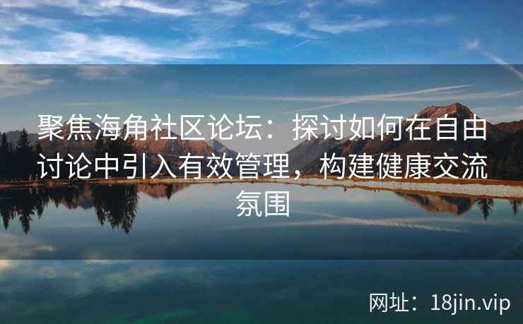 聚焦海角社区论坛：探讨如何在自由讨论中引入有效管理，构建健康交流氛围