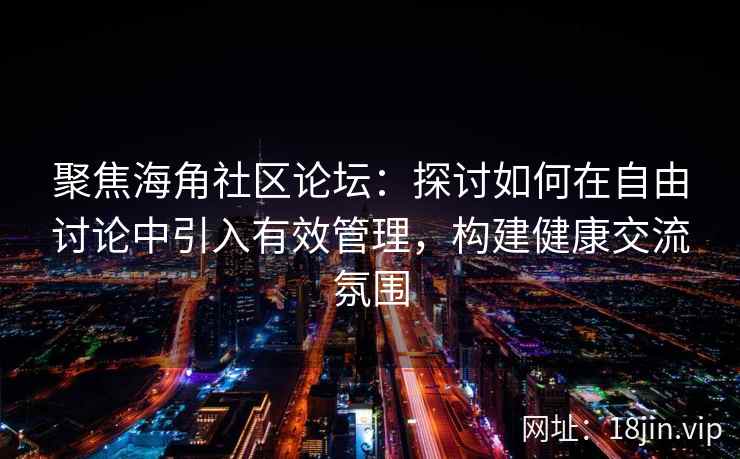 聚焦海角社区论坛:探讨如何在自由讨论中引入有效管理,构建健康交流氛围 聚焦海角社区论坛:探讨如何在自由讨论中引入有效管理,构建健康交流氛围