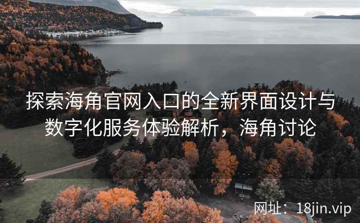 探索海角官网入口的全新界面设计与数字化服务体验解析,海角讨论 探索海角官网入口的全新界面设计与数字化服务体验解析,海角讨论