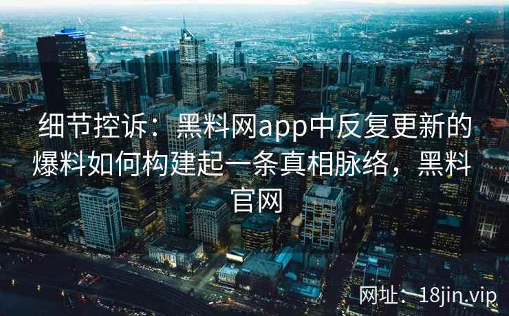细节控诉：黑料网app中反复更新的爆料如何构建起一条真相脉络，黑料 官网