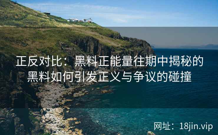 正反对比：黑料正能量往期中揭秘的黑料如何引发正义与争议的碰撞