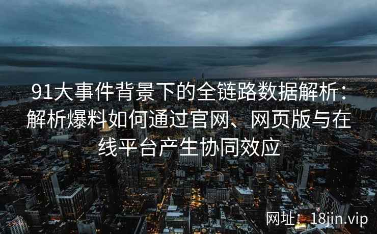 91大事件背景下的全链路数据解析：解析爆料如何通过官网、网页版与在线平台产生协同效应