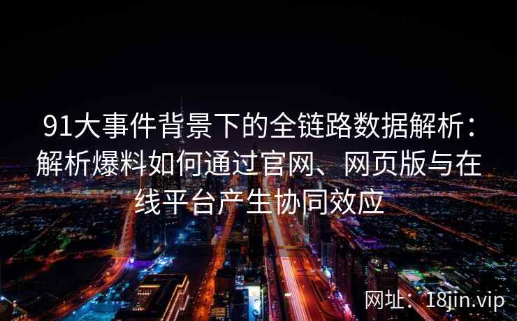 91大事件背景下的全链路数据解析:解析爆料如何通过官网、网页版与在线平台产生协同效应 91大事件背景下的全链路数据解析:解析爆料如何通过官网、网页版与在线平台产生协同效应
