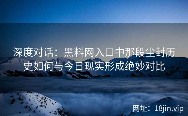 深度对话：黑料网入口中那段尘封历史如何与今日现实形成绝妙对比